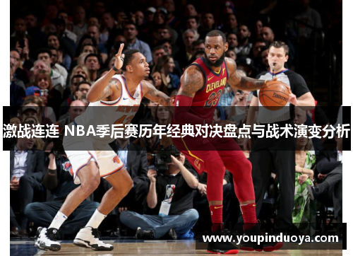 激战连连 NBA季后赛历年经典对决盘点与战术演变分析